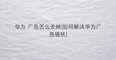 华为广告怎么去掉(如何解决华为广告骚扰)